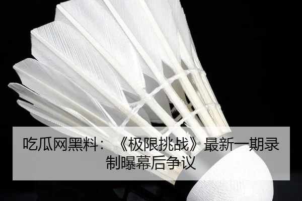 吃瓜网黑料：《极限挑战》最新一期录制曝幕后争议